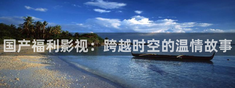奇奇影院在线播放：国产福利影视：跨越时空的温情故事