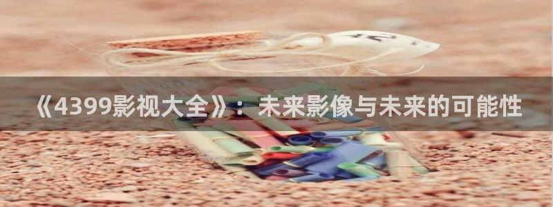 奇奇网影院：《4399影视大全》：未来影像与未来的可能性